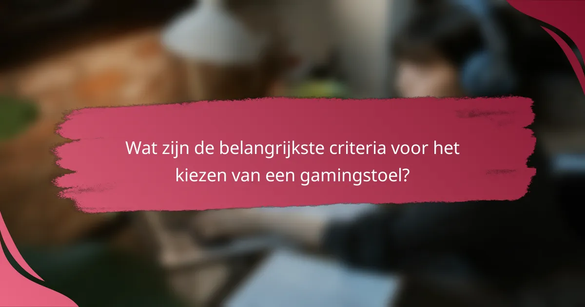 Wat zijn de belangrijkste criteria voor het kiezen van een gamingstoel?