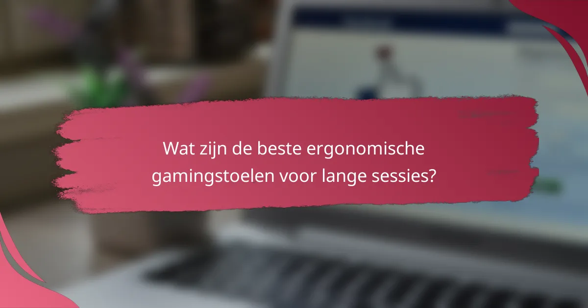 Wat zijn de beste ergonomische gamingstoelen voor lange sessies?