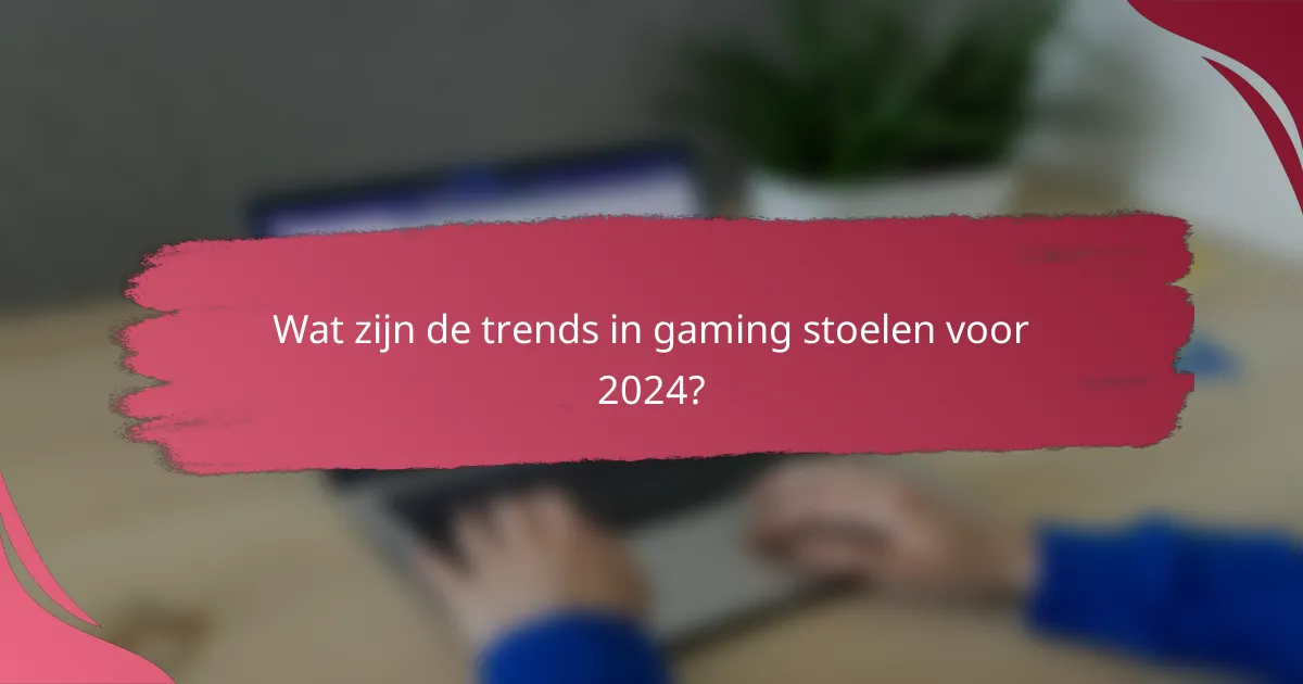 Wat zijn de trends in gaming stoelen voor 2024?