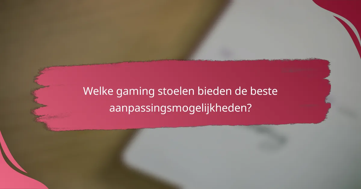 Welke gaming stoelen bieden de beste aanpassingsmogelijkheden?
