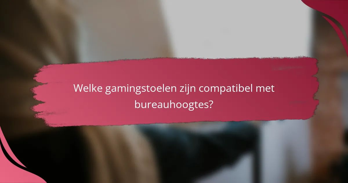 Welke gamingstoelen zijn compatibel met bureauhoogtes?